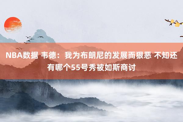 NBA数据 韦德：我为布朗尼的发展而狠恶 不知还有哪个55号秀被如斯商讨