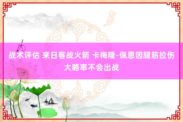 战术评估 来日客战火箭 卡梅隆-佩恩因腿筋拉伤大略率不会出战