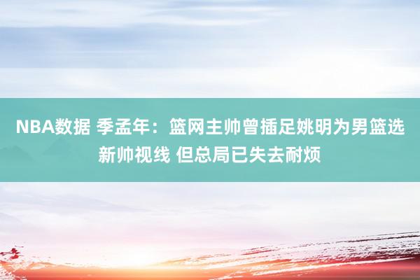 NBA数据 季孟年：篮网主帅曾插足姚明为男篮选新帅视线 但总局已失去耐烦