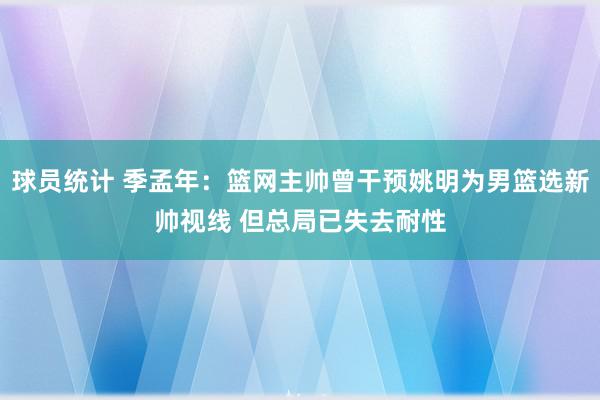 球员统计 季孟年：篮网主帅曾干预姚明为男篮选新帅视线 但总局已失去耐性