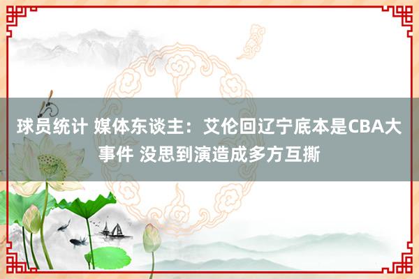 球员统计 媒体东谈主：艾伦回辽宁底本是CBA大事件 没思到演造成多方互撕