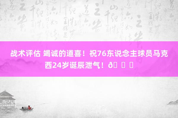 战术评估 竭诚的道喜！祝76东说念主球员马克西24岁诞辰泄气！🎂