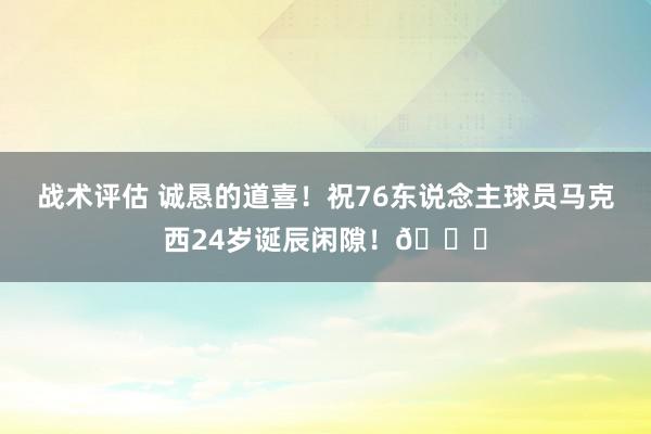 战术评估 诚恳的道喜！祝76东说念主球员马克西24岁诞辰闲隙！🎂