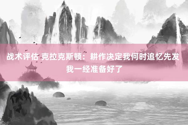 战术评估 克拉克斯顿：耕作决定我何时追忆先发 我一经准备好了