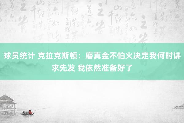 球员统计 克拉克斯顿：磨真金不怕火决定我何时讲求先发 我依然准备好了