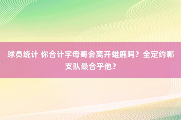 球员统计 你合计字母哥会离开雄鹿吗？全定约哪支队最合乎他？