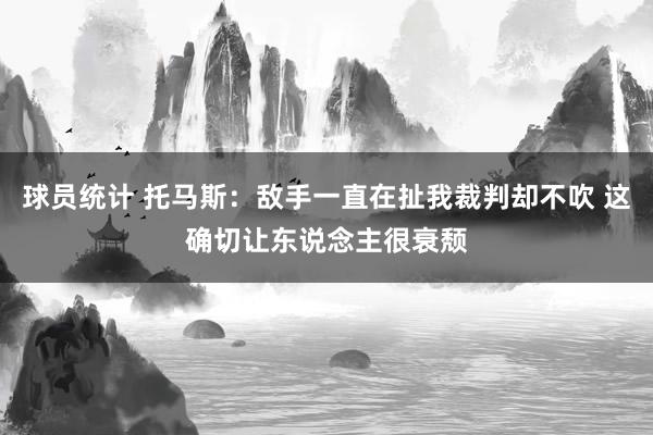 球员统计 托马斯：敌手一直在扯我裁判却不吹 这确切让东说念主很衰颓