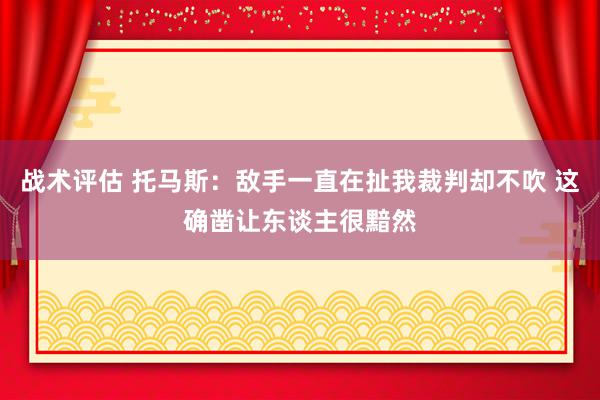 战术评估 托马斯：敌手一直在扯我裁判却不吹 这确凿让东谈主很黯然