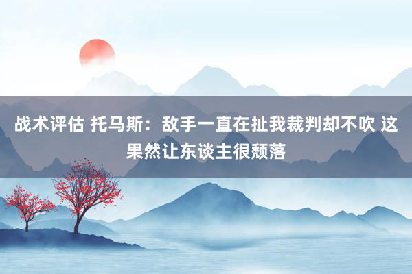 战术评估 托马斯：敌手一直在扯我裁判却不吹 这果然让东谈主很颓落