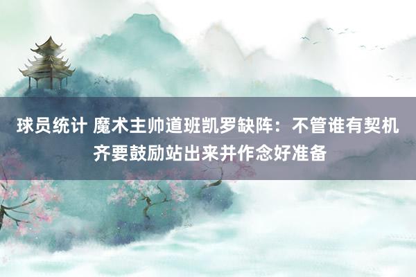 球员统计 魔术主帅道班凯罗缺阵：不管谁有契机 齐要鼓励站出来并作念好准备