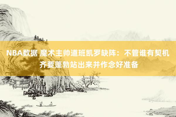 NBA数据 魔术主帅道班凯罗缺阵：不管谁有契机 齐要蓬勃站出来并作念好准备