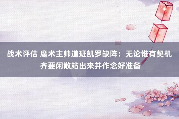 战术评估 魔术主帅道班凯罗缺阵：无论谁有契机 齐要闲散站出来并作念好准备