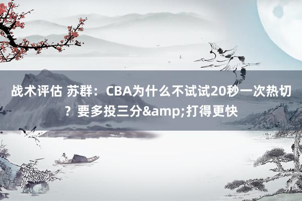 战术评估 苏群：CBA为什么不试试20秒一次热切？要多投三分&打得更快