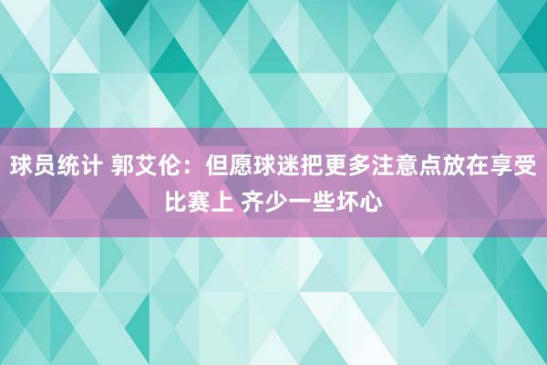 球员统计 郭艾伦：但愿球迷把更多注意点放在享受比赛上 齐少一些坏心