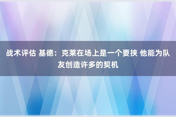 战术评估 基德：克莱在场上是一个要挟 他能为队友创造许多的契机