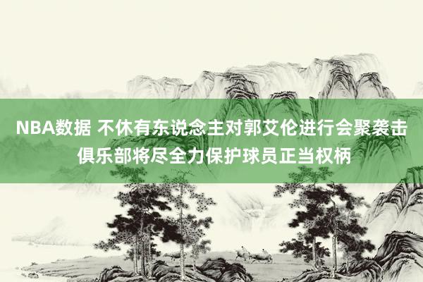 NBA数据 不休有东说念主对郭艾伦进行会聚袭击 俱乐部将尽全力保护球员正当权柄