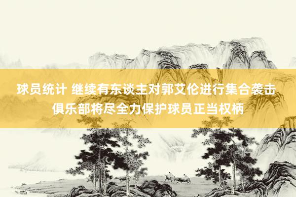 球员统计 继续有东谈主对郭艾伦进行集合袭击 俱乐部将尽全力保护球员正当权柄