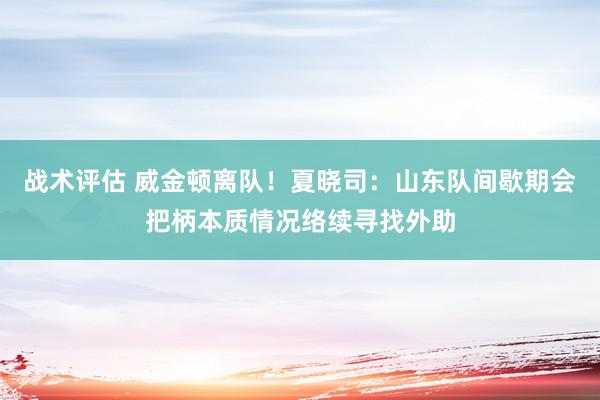 战术评估 威金顿离队！夏晓司：山东队间歇期会把柄本质情况络续寻找外助