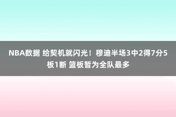 NBA数据 给契机就闪光！穆迪半场3中2得7分5板1断 篮板暂为全队最多