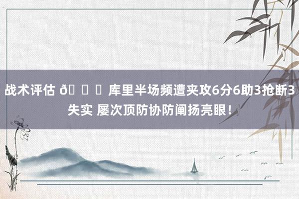 战术评估 😍库里半场频遭夹攻6分6助3抢断3失实 屡次顶防协防阐扬亮眼！