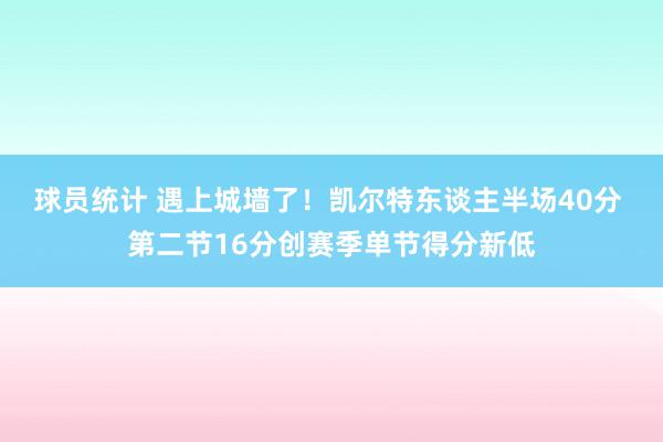 球员统计 遇上城墙了！凯尔特东谈主半场40分 第二节16分创赛季单节得分新低