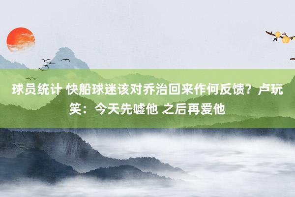 球员统计 快船球迷该对乔治回来作何反馈？卢玩笑：今天先嘘他 之后再爱他