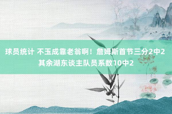 球员统计 不玉成靠老翁啊！詹姆斯首节三分2中2 其余湖东谈主队员系数10中2