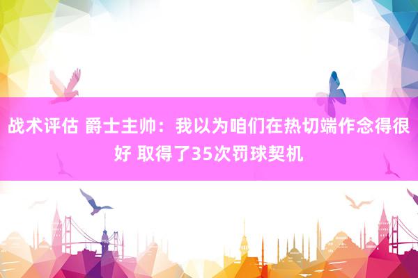 战术评估 爵士主帅：我以为咱们在热切端作念得很好 取得了35次罚球契机