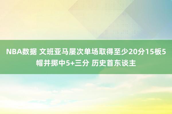 NBA数据 文班亚马屡次单场取得至少20分15板5帽并掷中5+三分 历史首东谈主