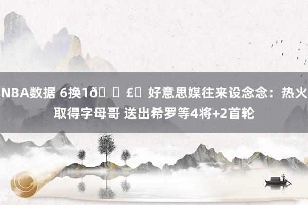 NBA数据 6换1💣️好意思媒往来设念念：热火取得字母哥 送出希罗等4将+2首轮