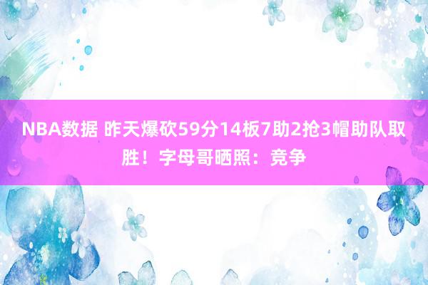 NBA数据 昨天爆砍59分14板7助2抢3帽助队取胜！字母哥晒照：竞争