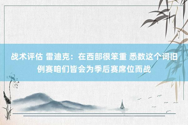 战术评估 雷迪克：在西部很笨重 悉数这个词旧例赛咱们皆会为季后赛席位而战