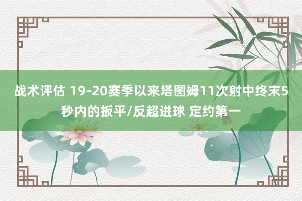 战术评估 19-20赛季以来塔图姆11次射中终末5秒内的扳平/反超进球 定约第一