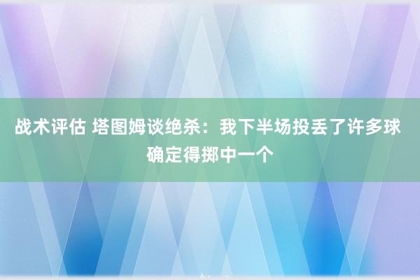 战术评估 塔图姆谈绝杀：我下半场投丢了许多球 确定得掷中一个