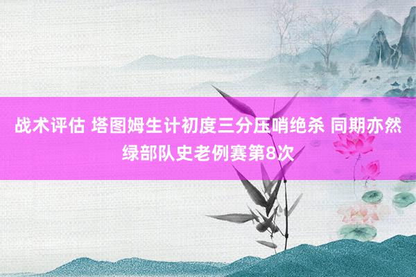 战术评估 塔图姆生计初度三分压哨绝杀 同期亦然绿部队史老例赛第8次