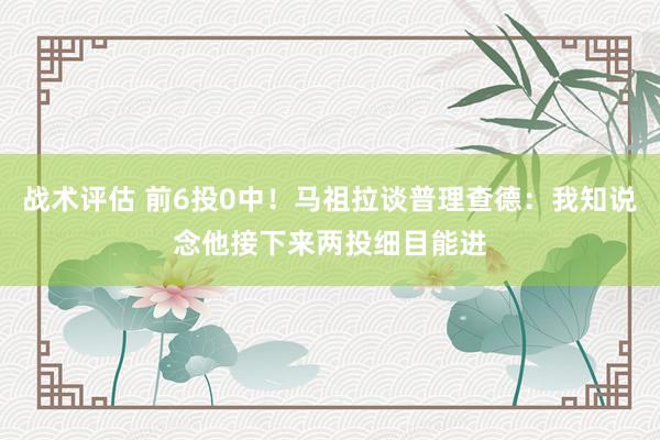 战术评估 前6投0中！马祖拉谈普理查德：我知说念他接下来两投细目能进