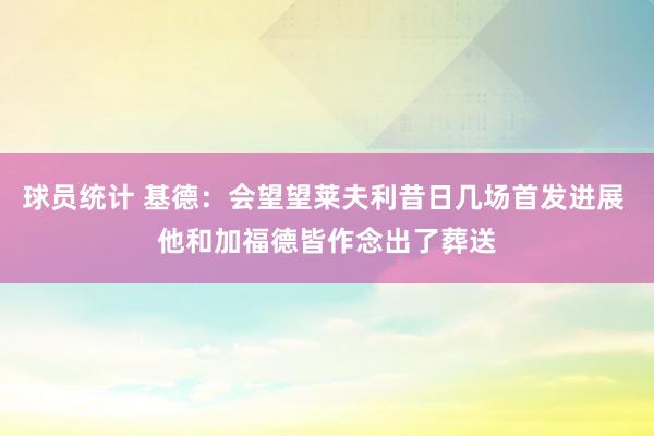 球员统计 基德：会望望莱夫利昔日几场首发进展 他和加福德皆作念出了葬送