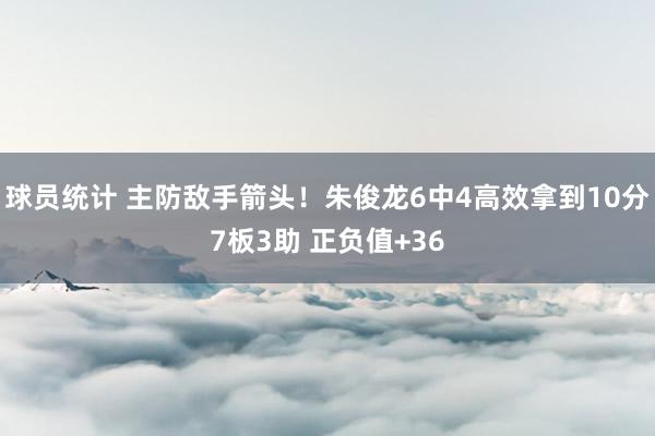 球员统计 主防敌手箭头！朱俊龙6中4高效拿到10分7板3助 正负值+36