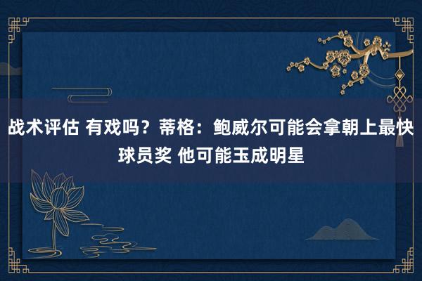 战术评估 有戏吗？蒂格：鲍威尔可能会拿朝上最快球员奖 他可能玉成明星