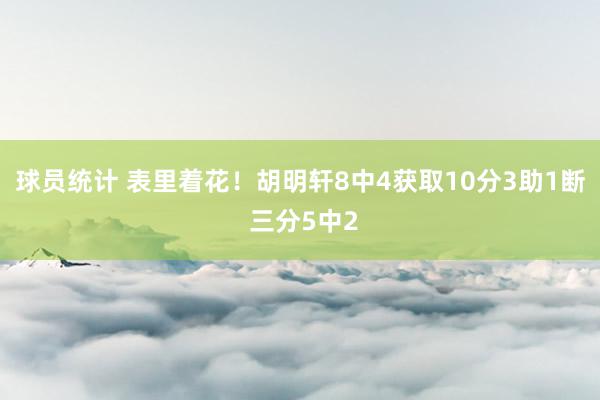 球员统计 表里着花！胡明轩8中4获取10分3助1断 三分5中2