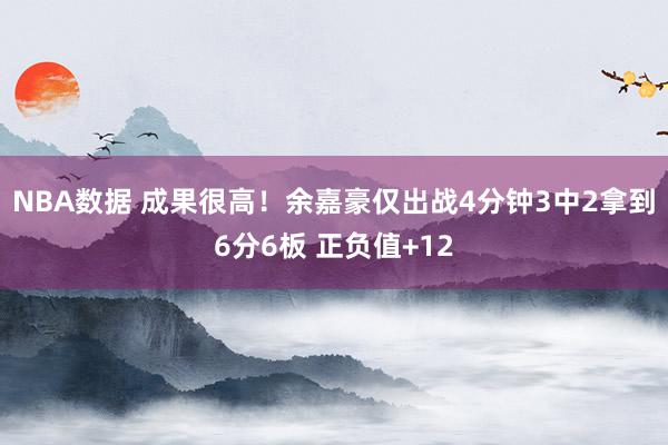 NBA数据 成果很高！余嘉豪仅出战4分钟3中2拿到6分6板 正负值+12