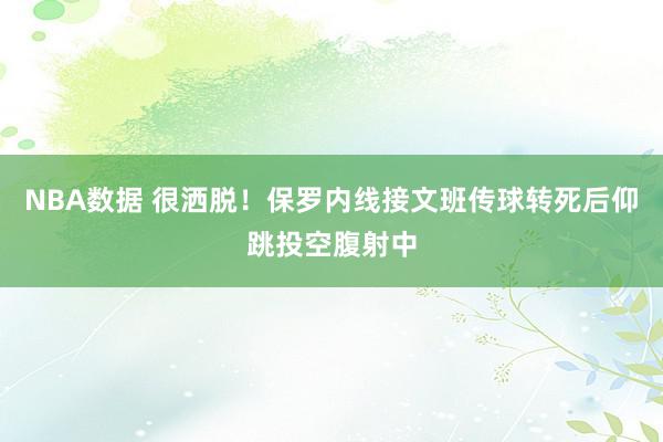 NBA数据 很洒脱！保罗内线接文班传球转死后仰跳投空腹射中