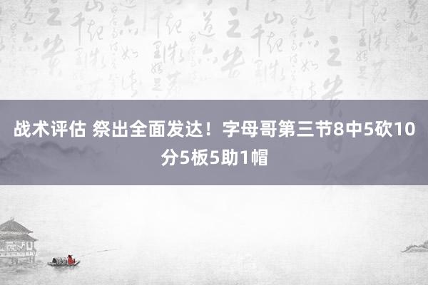 战术评估 祭出全面发达！字母哥第三节8中5砍10分5板5助1帽