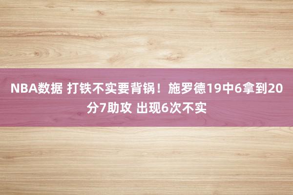 NBA数据 打铁不实要背锅！施罗德19中6拿到20分7助攻 出现6次不实