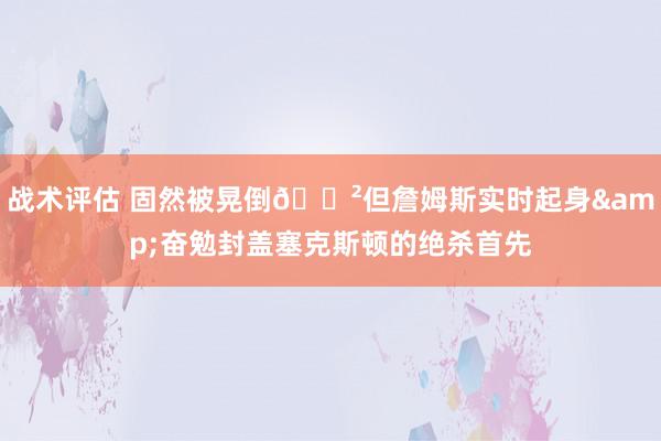 战术评估 固然被晃倒😲但詹姆斯实时起身&奋勉封盖塞克斯顿的绝杀首先