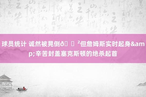 球员统计 诚然被晃倒😲但詹姆斯实时起身&辛苦封盖塞克斯顿的绝杀起首