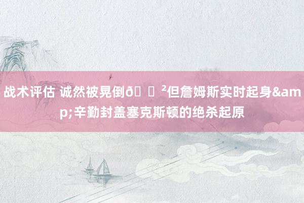 战术评估 诚然被晃倒😲但詹姆斯实时起身&辛勤封盖塞克斯顿的绝杀起原