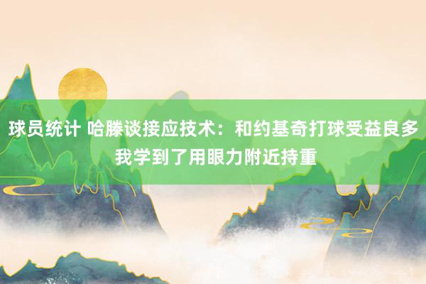 球员统计 哈滕谈接应技术：和约基奇打球受益良多 我学到了用眼力附近持重