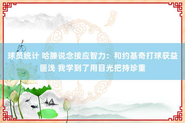 球员统计 哈滕说念接应智力：和约基奇打球获益匪浅 我学到了用目光把持珍重