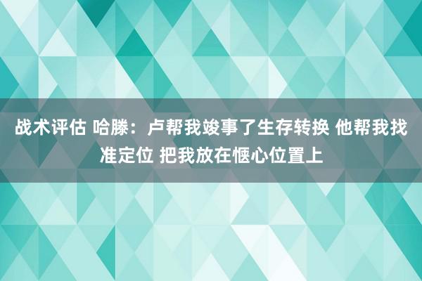 战术评估 哈滕：卢帮我竣事了生存转换 他帮我找准定位 把我放在惬心位置上